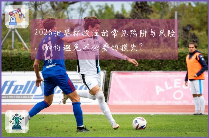 2026世界杯投注的常见陷阱与风险，如何避免不必要的损失？