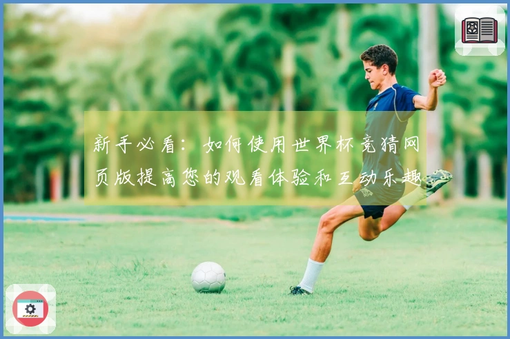 新手必看：如何使用世界杯竞猜网页版提高您的观看体验和互动乐趣