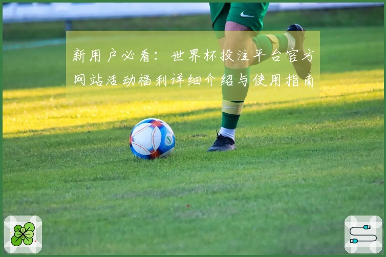 新用户必看:世界杯投注平台官方网站活动福利详细介绍与使用指南