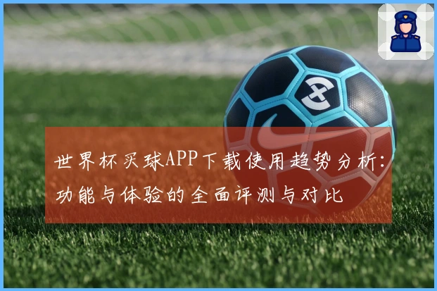 世界杯买球APP下载使用趋势分析：功能与体验的全面评测与对比