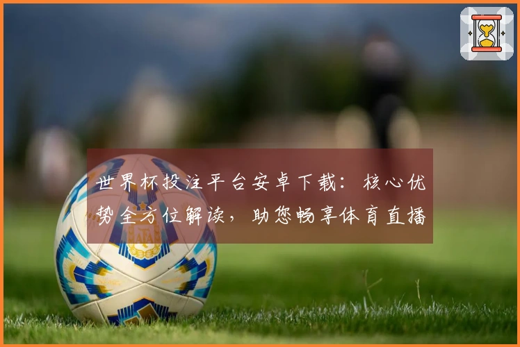 世界杯投注平台安卓下载:核心优势全方位解读,助您畅享体育直播体验