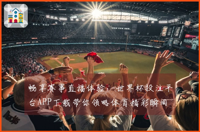 畅享赛事直播体验,世界杯投注平台APP下载带你领略体育精彩瞬间