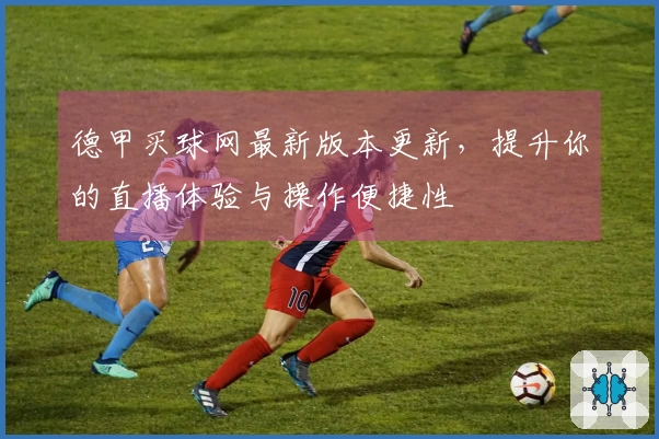 德甲买球网最新版本更新，提升你的直播体验与操作便捷性