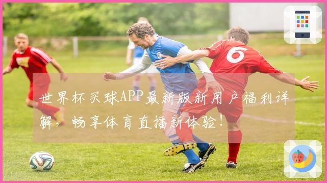 世界杯买球APP最新版新用户福利详解，畅享体育直播新体验！