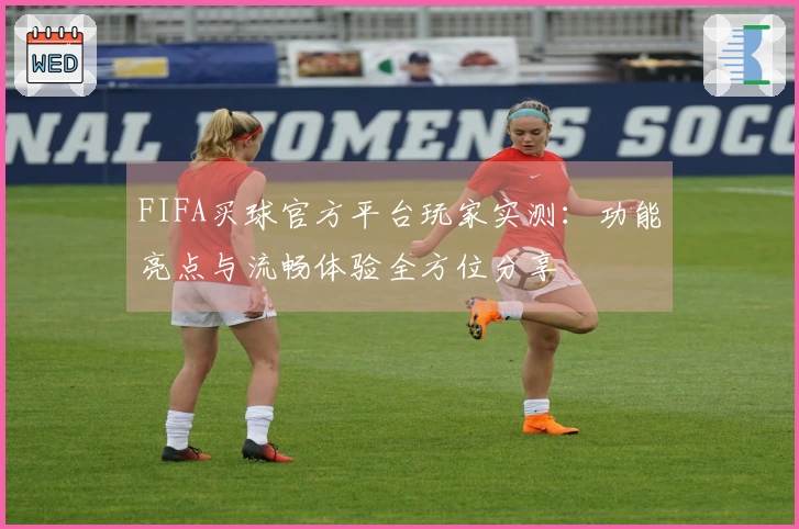 FIFA买球官方平台玩家实测：功能亮点与流畅体验全方位分享