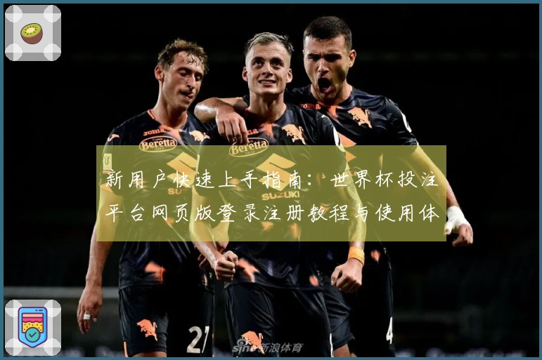 新用户快速上手指南:世界杯投注平台网页版登录注册教程与使用体验分享