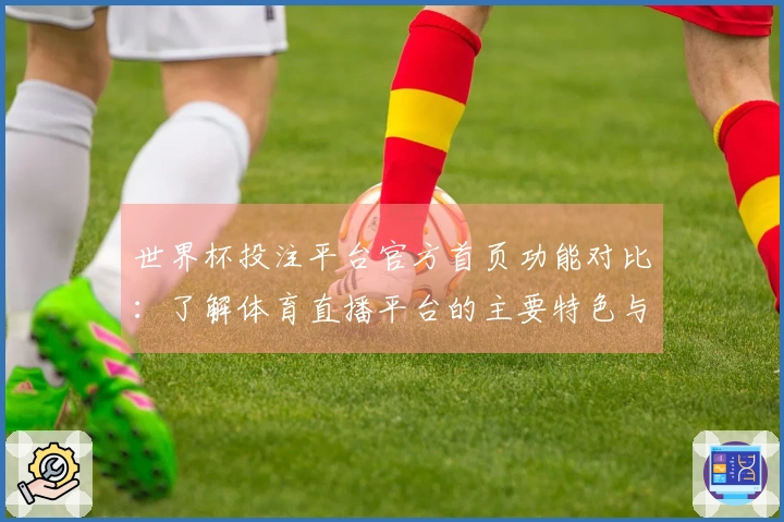 世界杯投注平台官方首页功能对比：了解体育直播平台的主要特色与使用体验