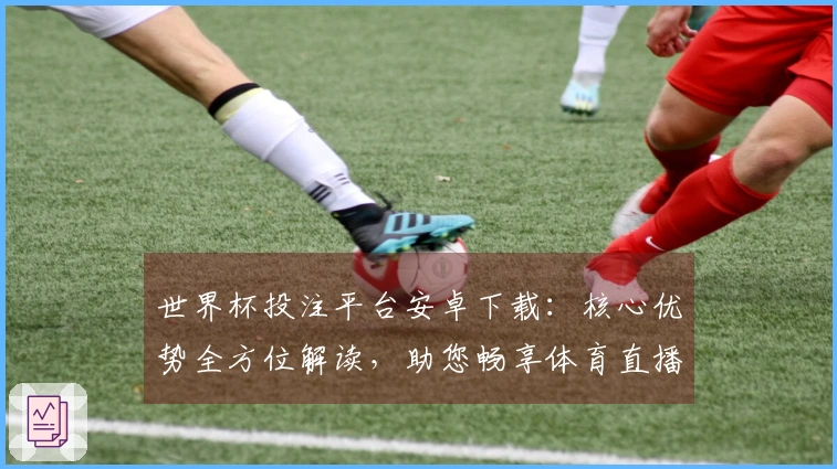 世界杯投注平台安卓下载：核心优势全方位解读，助您畅享体育直播体验