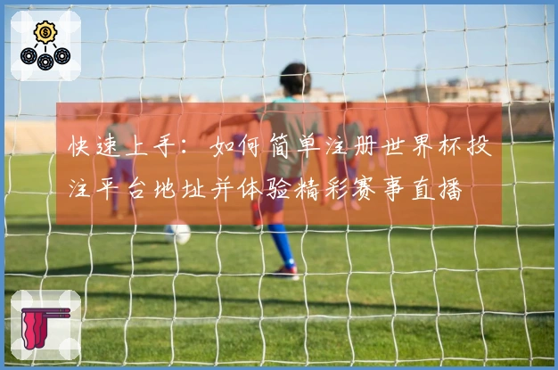 快速上手:如何简单注册世界杯投注平台地址并体验精彩赛事直播
