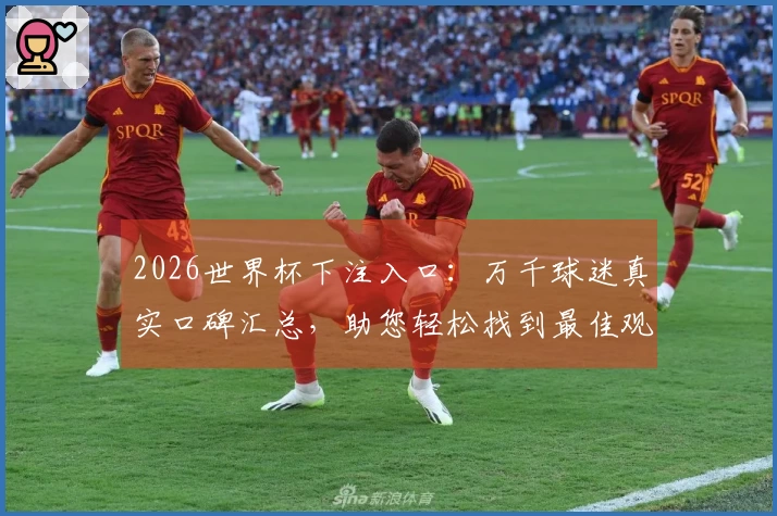 2026世界杯下注入口：万千球迷真实口碑汇总，助您轻松找到最佳观赛入口