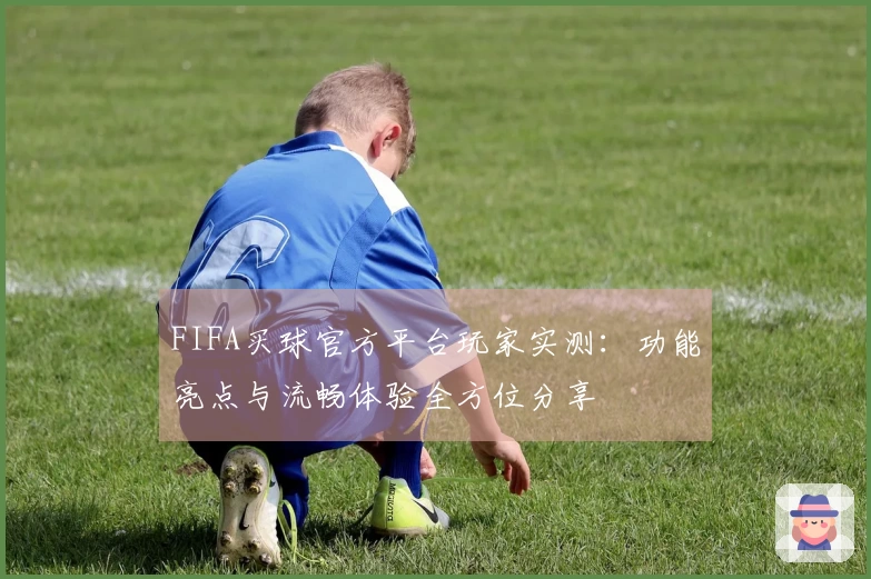 FIFA买球官方平台玩家实测：功能亮点与流畅体验全方位分享