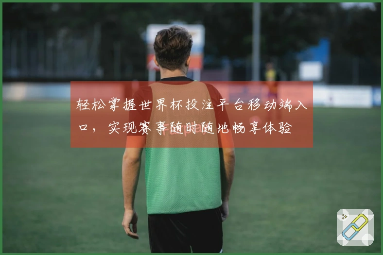 轻松掌握世界杯投注平台移动端入口，实现赛事随时随地畅享体验