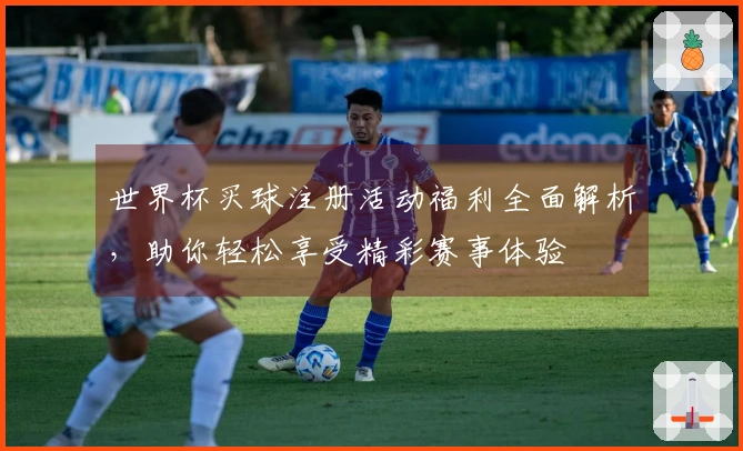 世界杯买球注册活动福利全面解析，助你轻松享受精彩赛事体验