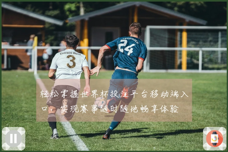 轻松掌握世界杯投注平台移动端入口,实现赛事随时随地畅享体验