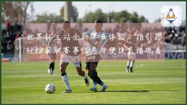 世界杯主站全新界面体验，指引您轻松获取赛事信息与便捷直播观看