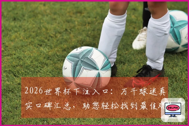 2026世界杯下注入口：万千球迷真实口碑汇总，助您轻松找到最佳观赛入口