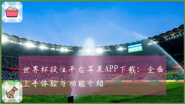 世界杯投注平台苹果APP下载：全面上手体验与功能介绍