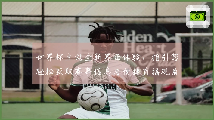 世界杯主站全新界面体验，指引您轻松获取赛事信息与便捷直播观看