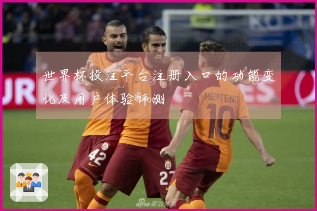 世界杯投注平台注册入口的功能变化及用户体验评测