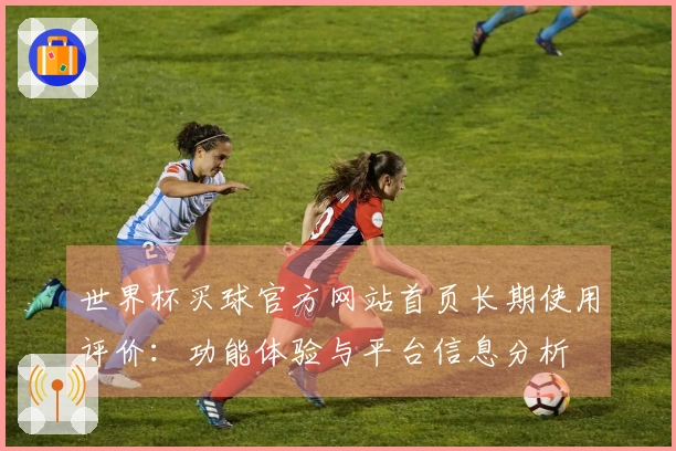 世界杯买球官方网站首页长期使用评价：功能体验与平台信息分析