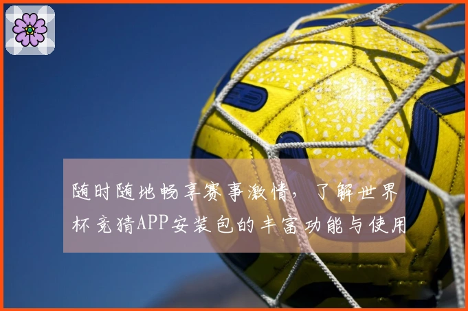 随时随地畅享赛事激情，了解世界杯竞猜APP安装包的丰富功能与使用体验