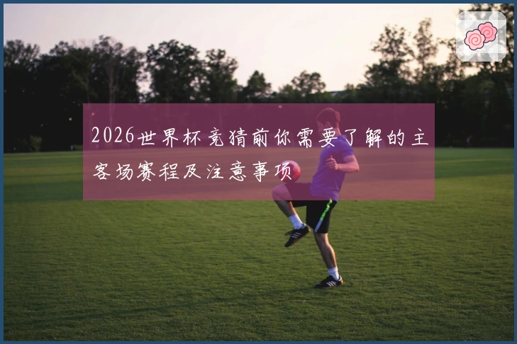 2026世界杯竞猜前你需要了解的主客场赛程及注意事项