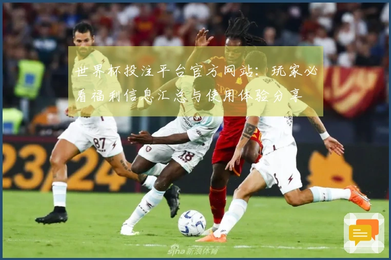 世界杯投注平台官方网站：玩家必看福利信息汇总与使用体验分享