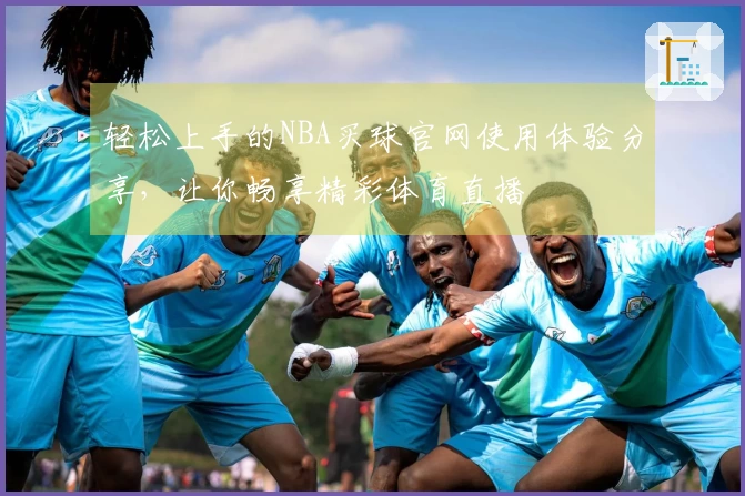 轻松上手的NBA买球官网使用体验分享，让你畅享精彩体育直播