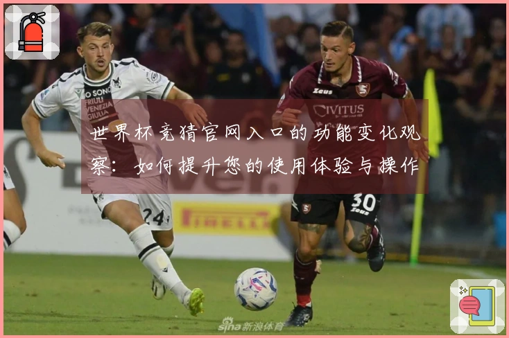 世界杯竞猜官网入口的功能变化观察：如何提升您的使用体验与操作便捷性