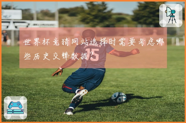 世界杯竞猜网站选择时需要考虑哪些历史交锋数据?