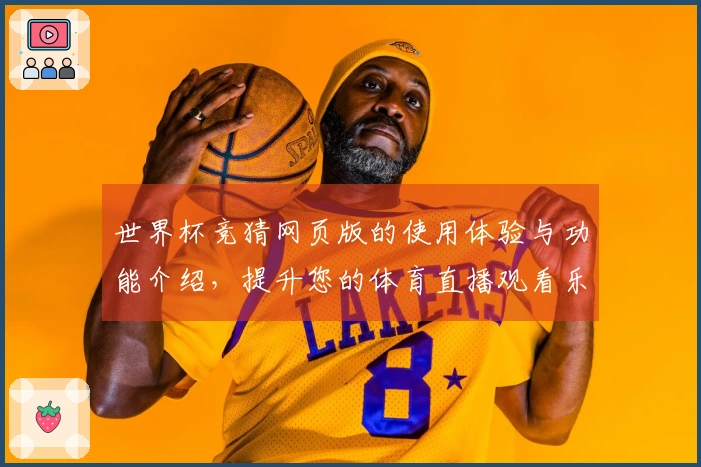 世界杯竞猜网页版的使用体验与功能介绍，提升您的体育直播观看乐趣