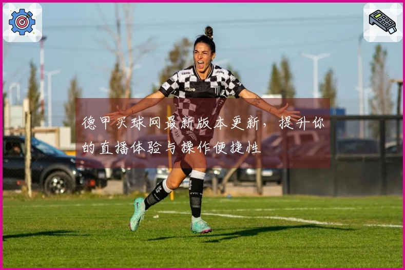 德甲买球网最新版本更新，提升你的直播体验与操作便捷性