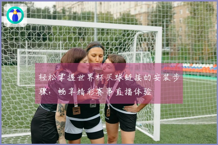 轻松掌握世界杯买球链接的安装步骤，畅享精彩赛事直播体验