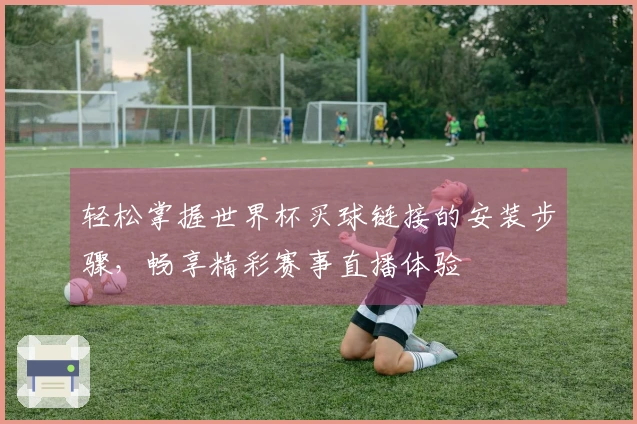 轻松掌握世界杯买球链接的安装步骤，畅享精彩赛事直播体验