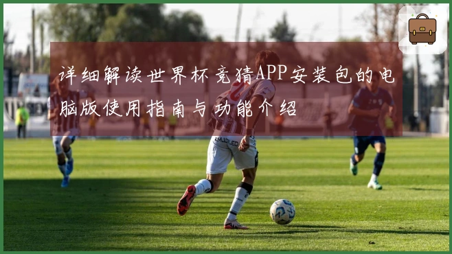 详细解读世界杯竞猜APP安装包的电脑版使用指南与功能介绍