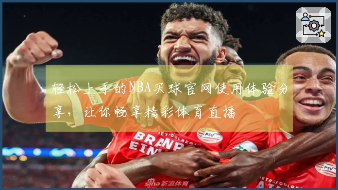 轻松上手的NBA买球官网使用体验分享，让你畅享精彩体育直播