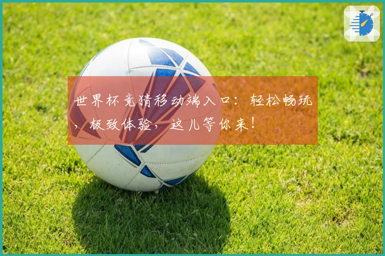 世界杯竞猜移动端入口:轻松畅玩,极致体验,这儿等你来!