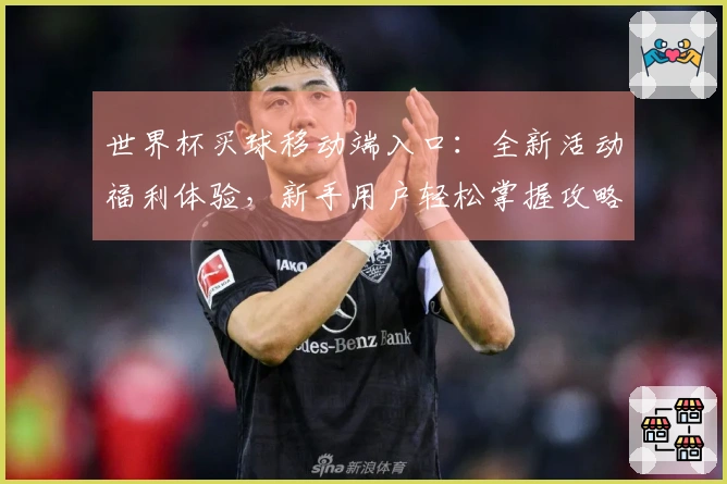 世界杯买球移动端入口：全新活动福利体验，新手用户轻松掌握攻略